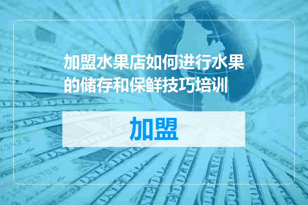 加盟水果店如何进行水果的储存和保鲜技巧培训