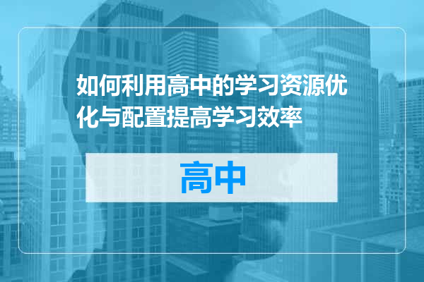 如何利用高中的学习资源优化与配置提高学习效率