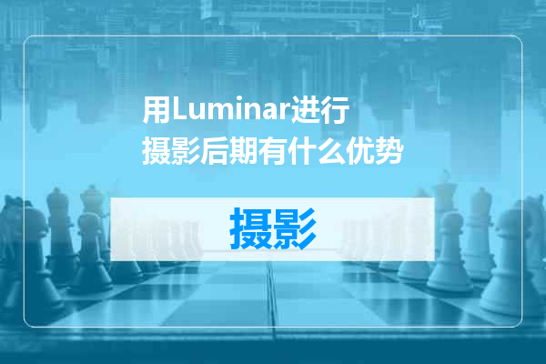 用Luminar进行摄影后期有什么优势