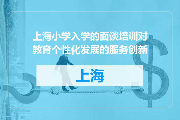 上海小学入学的面谈培训对教育个性化发展的服务创新