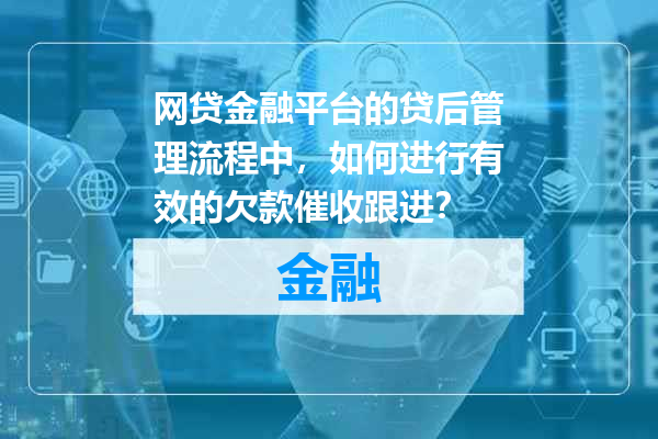 网贷金融平台的贷后管理流程中，如何进行有效的欠款催收跟进？