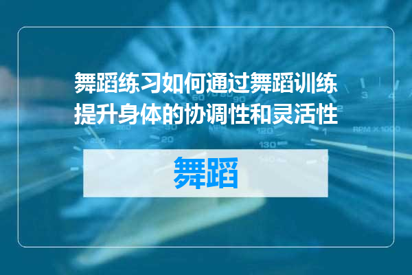 舞蹈练习如何通过舞蹈训练提升身体的协调性和灵活性