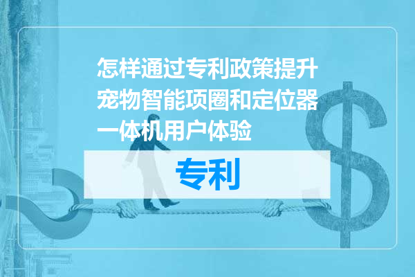 怎样通过专利政策提升宠物智能项圈和定位器一体机用户体验