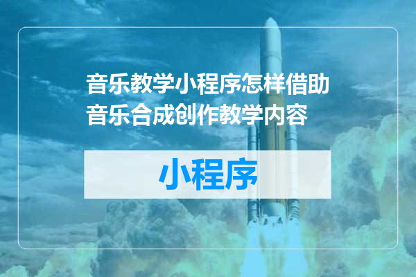 音乐教学小程序怎样借助音乐合成创作教学内容