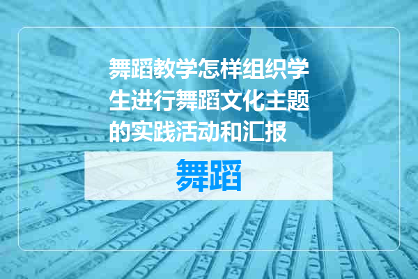 舞蹈教学怎样组织学生进行舞蹈文化主题的实践活动和汇报