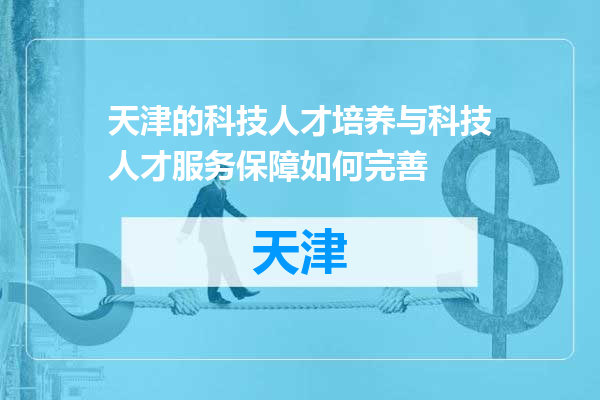 天津的科技人才培养与科技人才服务保障如何完善