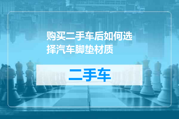 购买二手车后如何选择汽车脚垫材质
