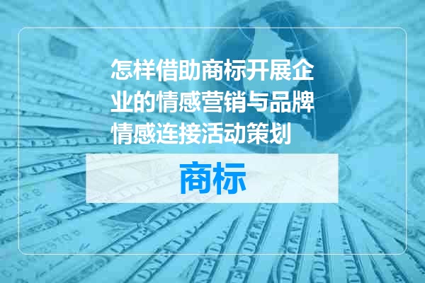怎样借助商标开展企业的情感营销与品牌情感连接活动策划