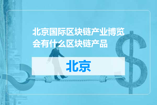 北京国际区块链产业博览会有什么区块链产品