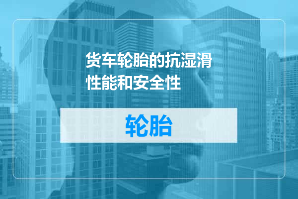 货车轮胎的抗湿滑性能和安全性