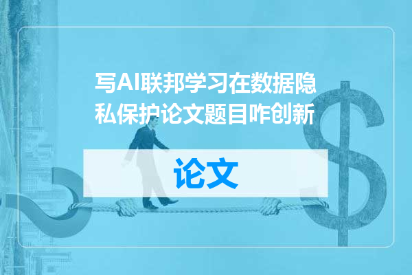 写AI联邦学习在数据隐私保护论文题目咋创新