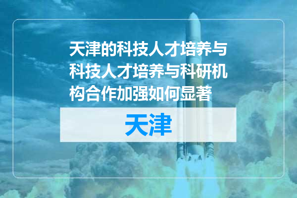 天津的科技人才培养与科技人才培养与科研机构合作加强如何显著