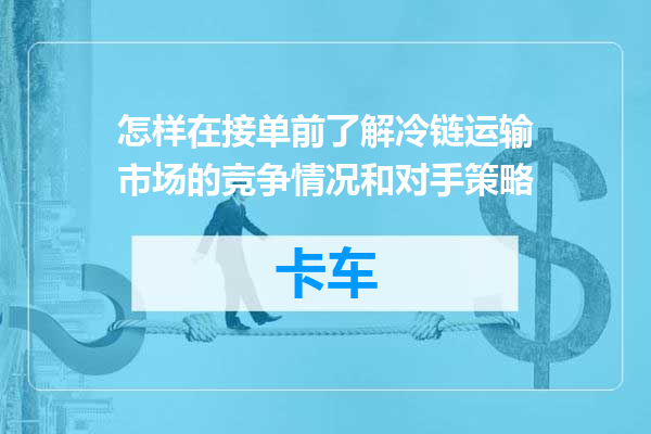 怎样在接单前了解冷链运输市场的竞争情况和对手策略
