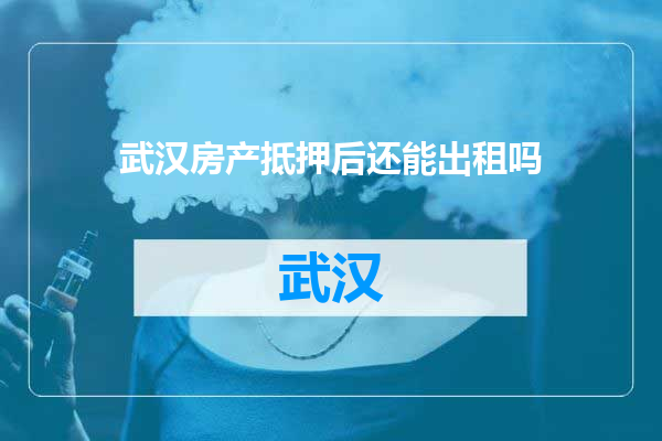 武汉房产抵押后还能出租吗