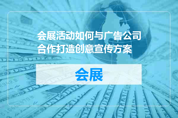 会展活动如何与广告公司合作打造创意宣传方案