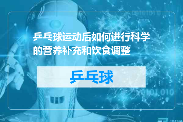 乒乓球运动后如何进行科学的营养补充和饮食调整