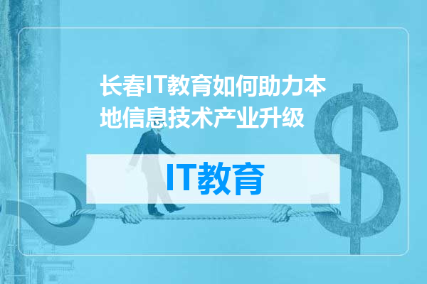 长春IT教育如何助力本地信息技术产业升级