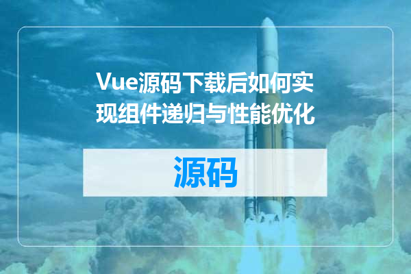 Vue源码下载后如何实现组件递归与性能优化