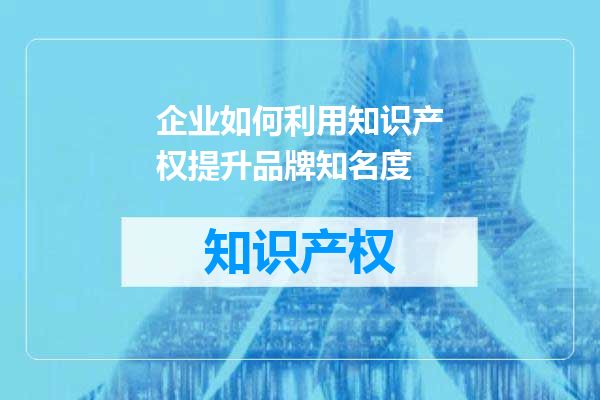 企业如何利用知识产权提升品牌知名度