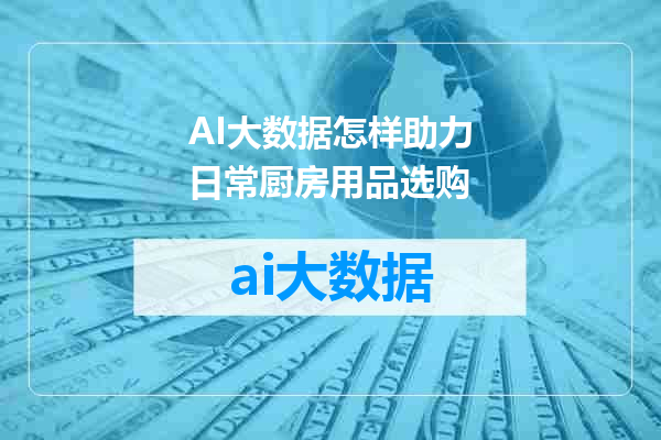 AI大数据怎样助力日常厨房用品选购