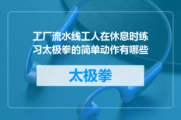 工厂流水线工人在休息时练习太极拳的简单动作有哪些