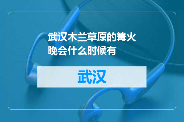 武汉木兰草原的篝火晚会什么时候有