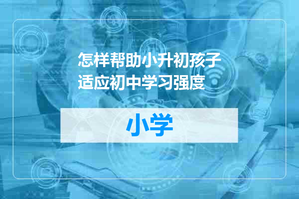 怎样帮助小升初孩子适应初中学习强度