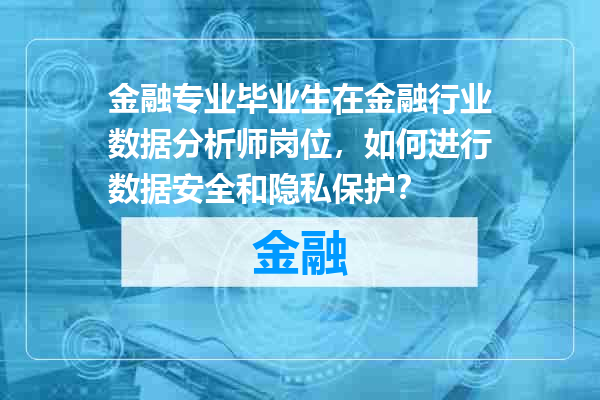 金融专业毕业生在金融行业数据分析师岗位，如何进行数据安全和隐私保护？