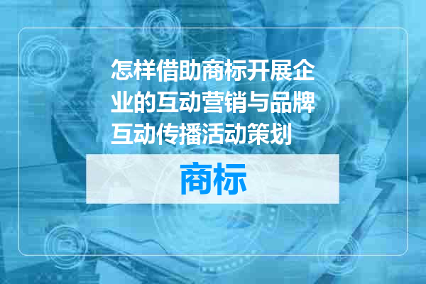 怎样借助商标开展企业的互动营销与品牌互动传播活动策划