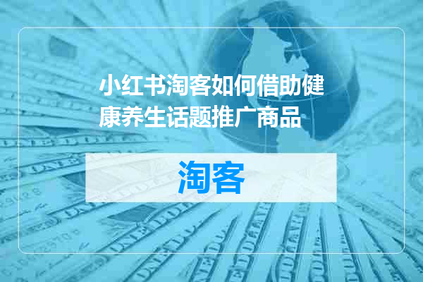 小红书淘客如何借助健康养生话题推广商品