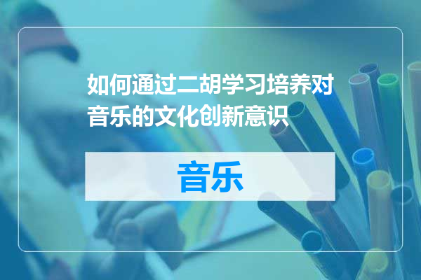 如何通过二胡学习培养对音乐的文化创新意识