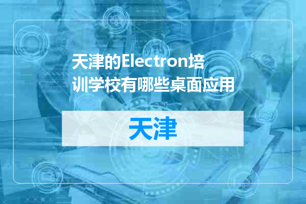 天津的Electron培训学校有哪些桌面应用