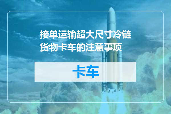 接单运输超大尺寸冷链货物卡车的注意事项