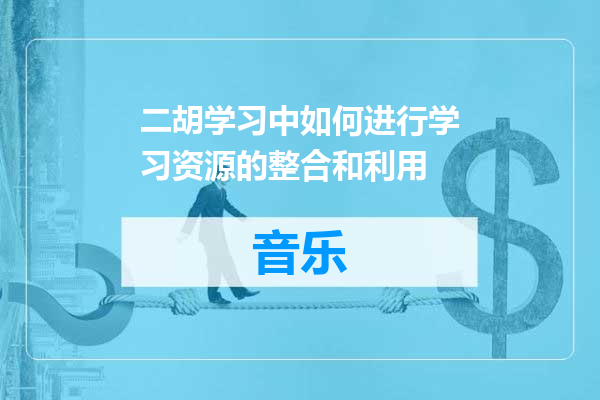 二胡学习中如何进行学习资源的整合和利用