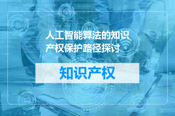 人工智能算法的知识产权保护路径探讨