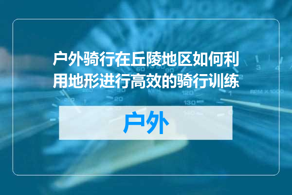 户外骑行在丘陵地区如何利用地形进行高效的骑行训练