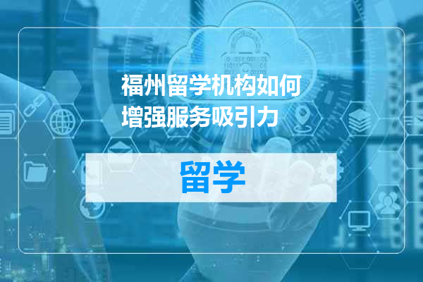 福州留学机构如何增强服务吸引力