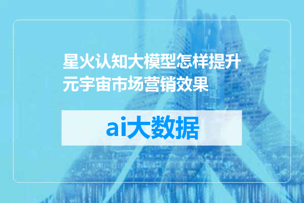 星火认知大模型怎样提升元宇宙市场营销效果