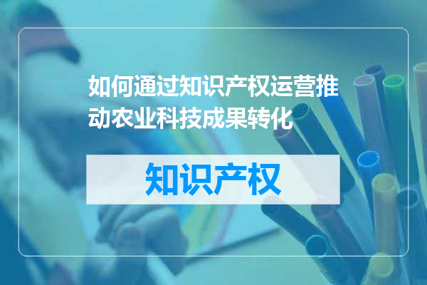 如何通过知识产权运营推动农业科技成果转化