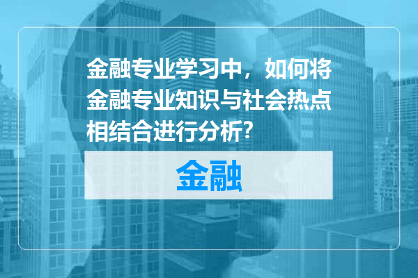 金融专业学习中，如何将金融专业知识与社会热点相结合进行分析？
