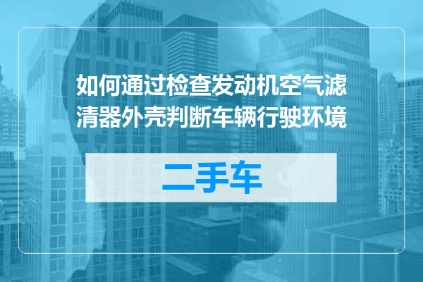 如何通过检查发动机空气滤清器外壳判断车辆行驶环境