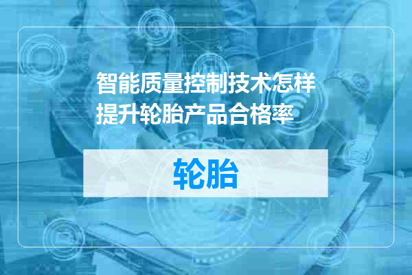 智能质量控制技术怎样提升轮胎产品合格率