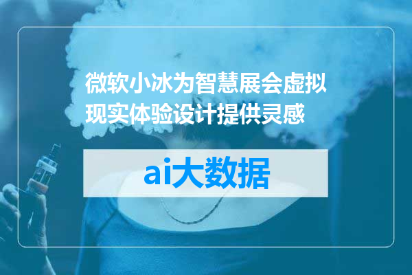 微软小冰为智慧展会虚拟现实体验设计提供灵感