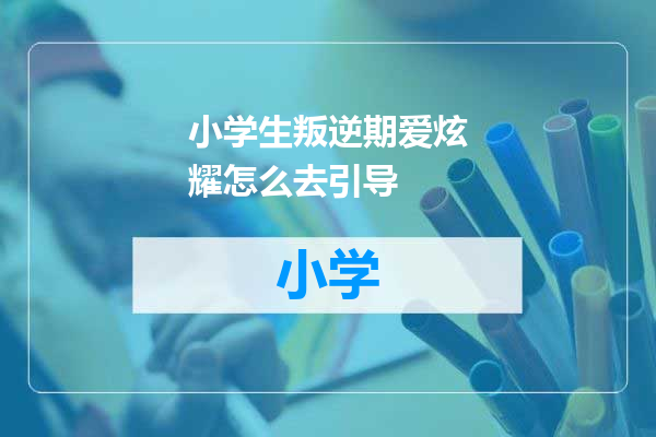 小学生叛逆期爱炫耀怎么去引导