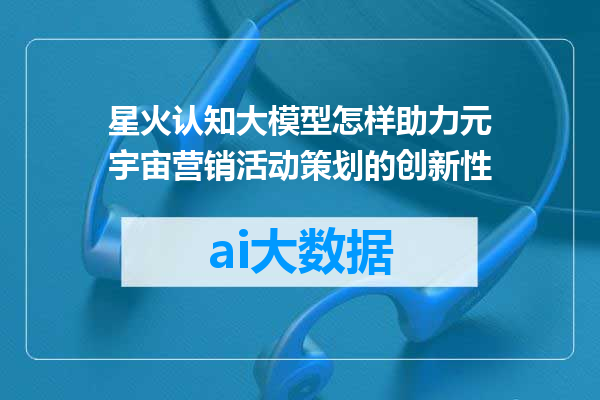 星火认知大模型怎样助力元宇宙营销活动策划的创新性