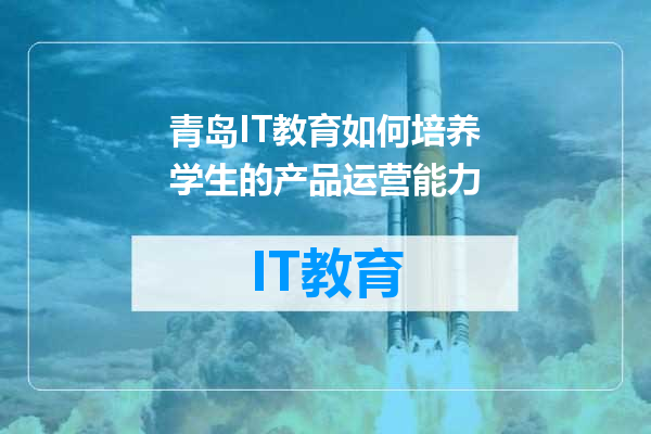 青岛IT教育如何培养学生的产品运营能力