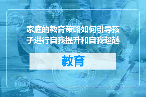 家庭的教育策略如何引导孩子进行自我提升和自我超越