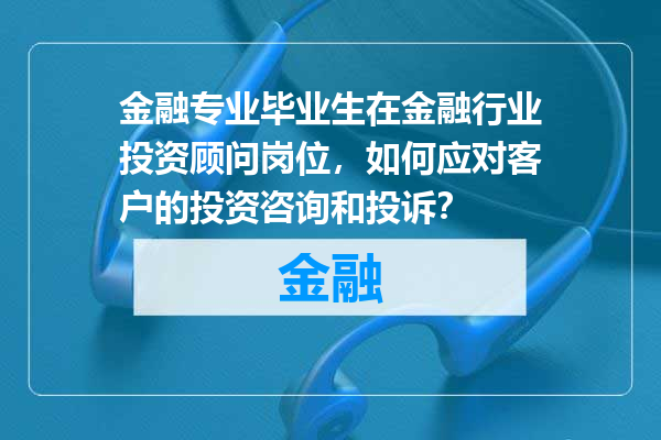金融专业毕业生在金融行业投资顾问岗位，如何应对客户的投资咨询和投诉？