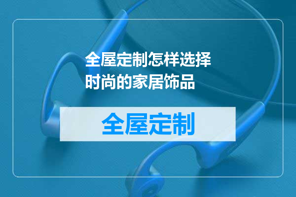 全屋定制怎样选择时尚的家居饰品