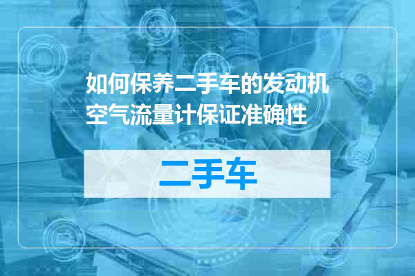 如何保养二手车的发动机空气流量计保证准确性